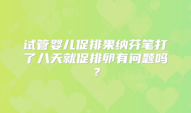 试管婴儿促排果纳芬笔打了八天就促排卵有问题吗？