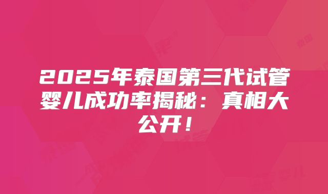 2025年泰国第三代试管婴儿成功率揭秘：真相大公开！