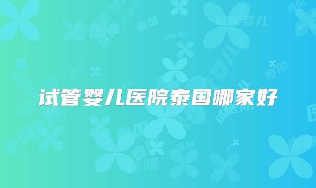 试管婴儿医院泰国哪家好