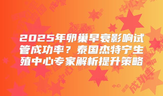 2025年卵巢早衰影响试管成功率？泰国杰特宁生殖中心专家解析提升策略