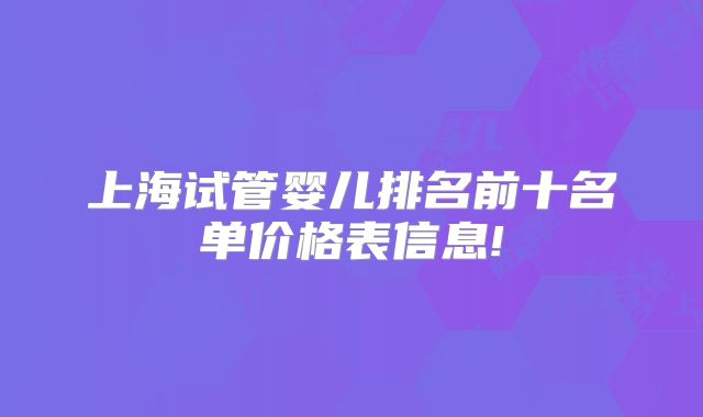 上海试管婴儿排名前十名单价格表信息!