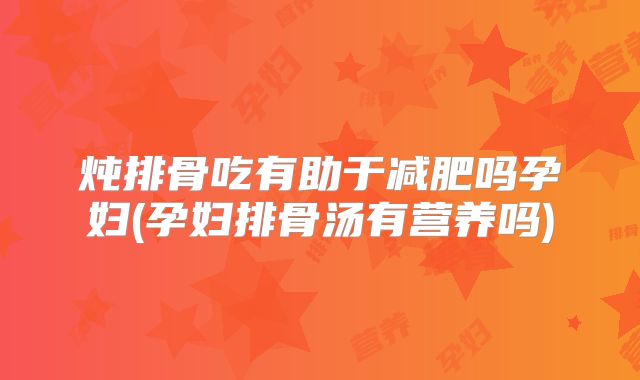 炖排骨吃有助于减肥吗孕妇(孕妇排骨汤有营养吗)