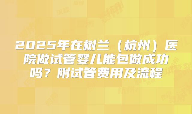 2025年在树兰（杭州）医院做试管婴儿能包做成功吗？附试管费用及流程