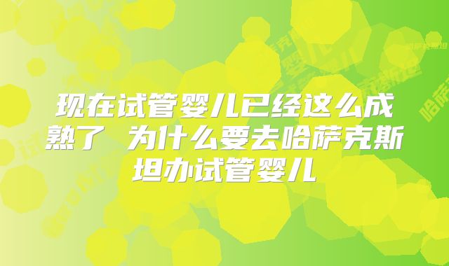 现在试管婴儿已经这么成熟了 为什么要去哈萨克斯坦办试管婴儿