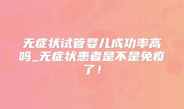 无症状试管婴儿成功率高吗_无症状患者是不是免疫了！