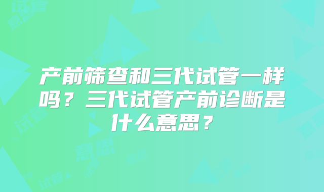 产前筛查和三代试管一样吗？三代试管产前诊断是什么意思？