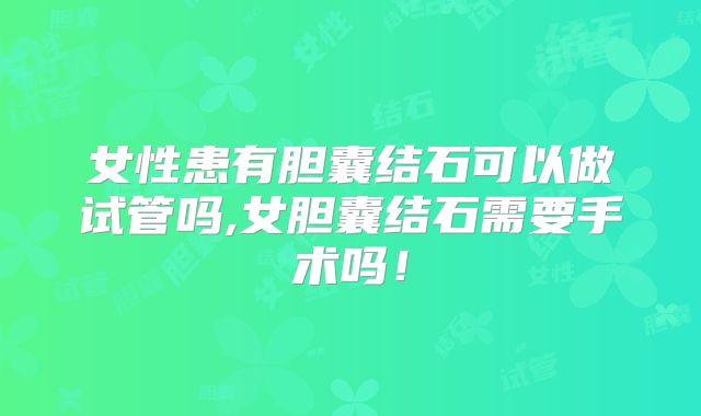 女性患有胆囊结石可以做试管吗,女胆囊结石需要手术吗！