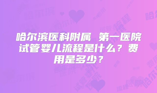 哈尔滨医科附属 第一医院试管婴儿流程是什么？费用是多少？