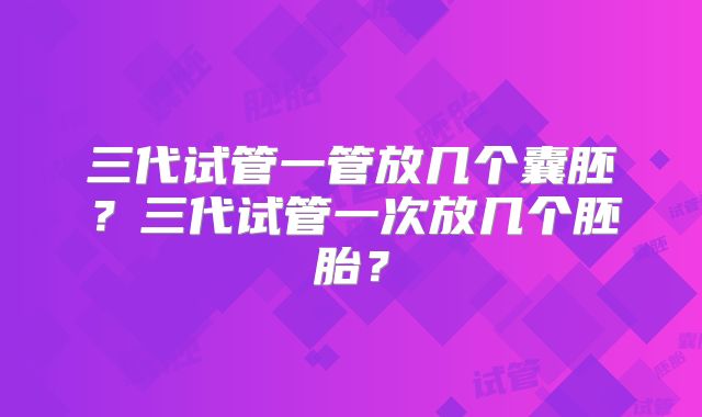 三代试管一管放几个囊胚？三代试管一次放几个胚胎？