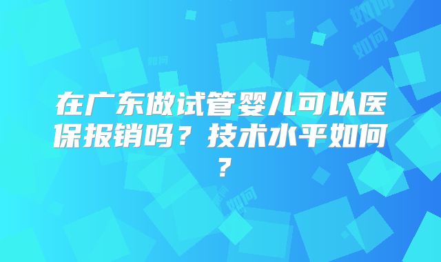 在广东做试管婴儿可以医保报销吗？技术水平如何？