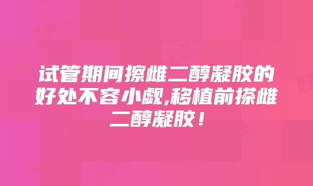 试管期间擦雌二醇凝胶的好处不容小觑,移植前搽雌二醇凝胶!