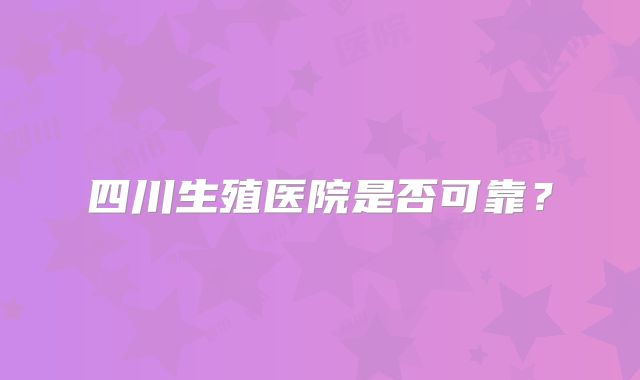 四川生殖医院是否可靠？