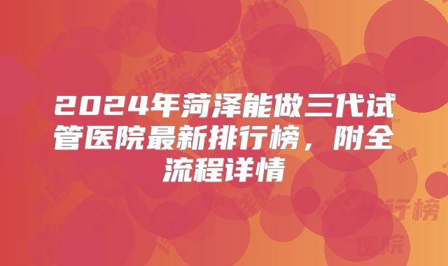 2024年菏泽能做三代试管医院最新排行榜，附全流程详情