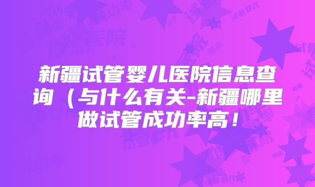 新疆试管婴儿医院信息查询(与什么有关-新疆哪里做试管成功率高!