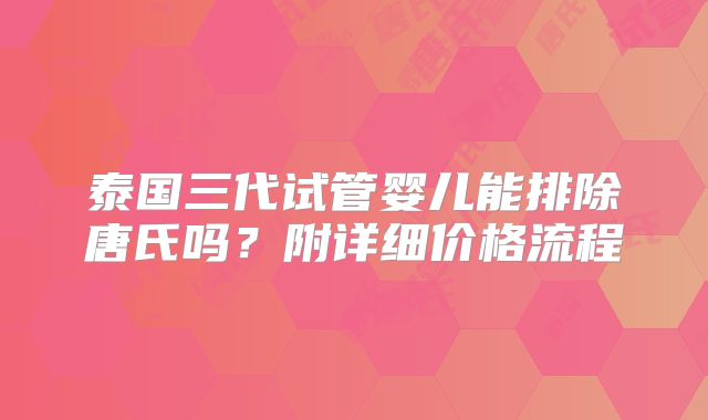 泰国三代试管婴儿能排除唐氏吗？附详细价格流程