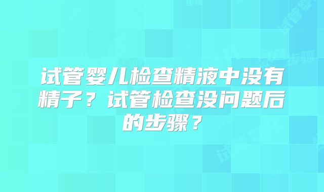试管婴儿检查精液中没有精子？试管检查没问题后的步骤？