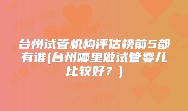 台州试管机构评估榜前5都有谁(台州哪里做试管婴儿比较好？)
