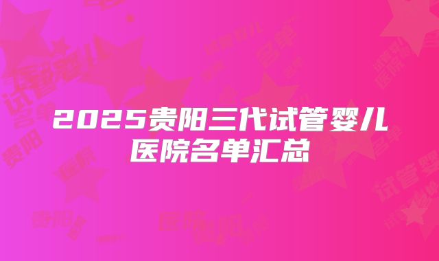2025贵阳三代试管婴儿医院名单汇总