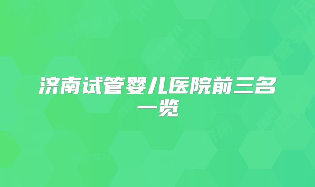 济南试管婴儿医院前三名一览