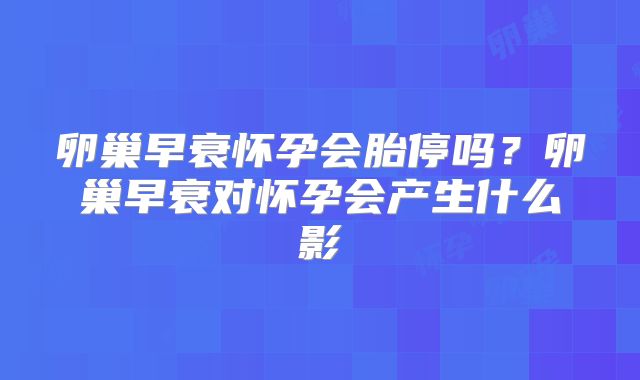 卵巢早衰怀孕会胎停吗？卵巢早衰对怀孕会产生什么影