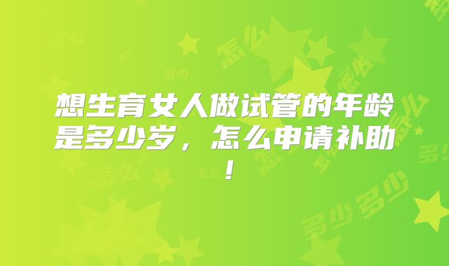 想生育女人做试管的年龄是多少岁，怎么申请补助！