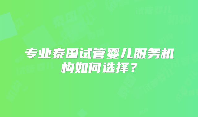 专业泰国试管婴儿服务机构如何选择？