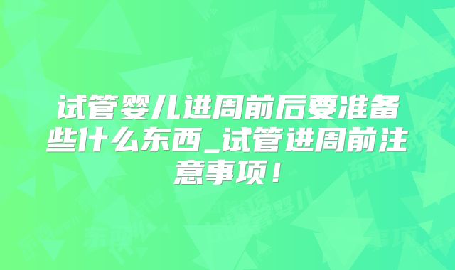 试管婴儿进周前后要准备些什么东西_试管进周前注意事项！