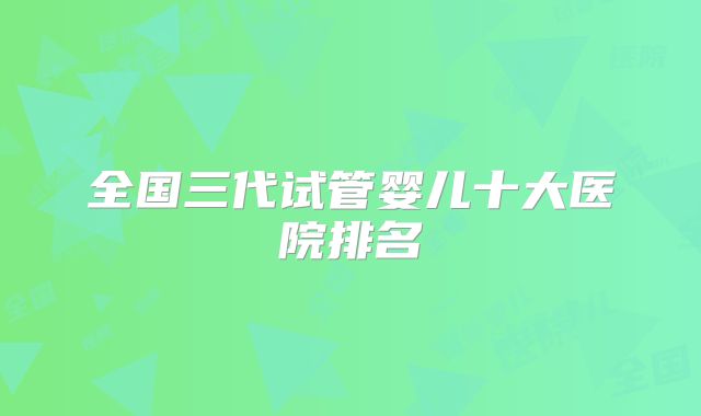 全国三代试管婴儿十大医院排名
