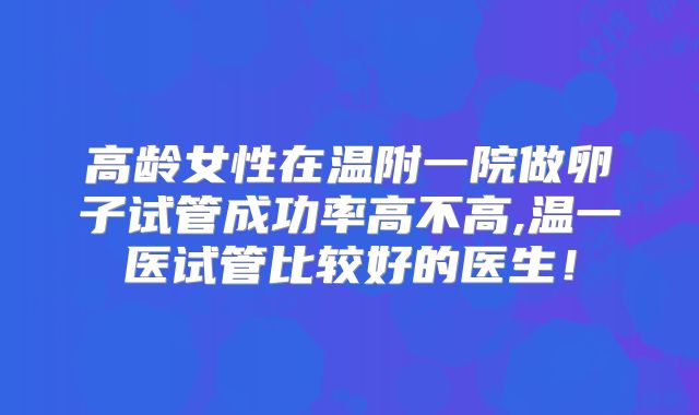 高龄女性在温附一院做卵子试管成功率高不高,温一医试管比较好的医生!