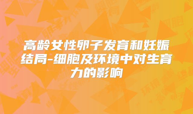 高龄女性卵子发育和妊娠结局-细胞及环境中对生育力的影响