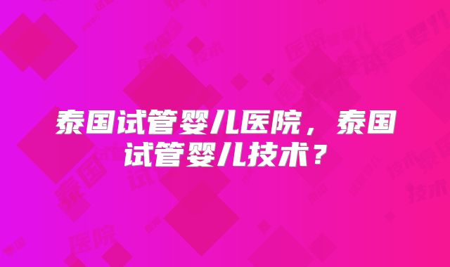 泰国试管婴儿医院,泰国试管婴儿技术?