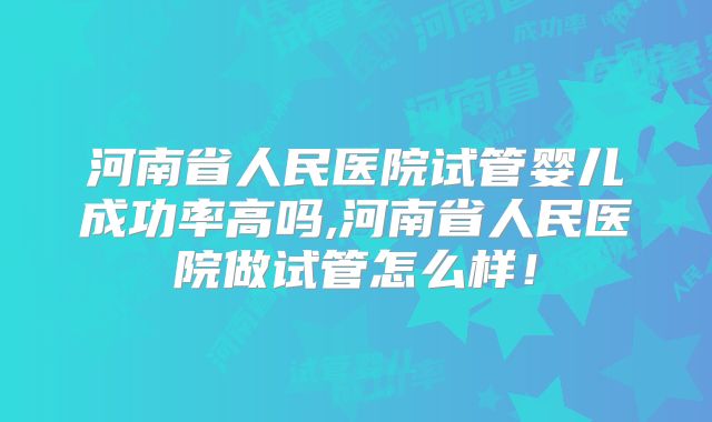 河南省人民医院试管婴儿成功率高吗,河南省人民医院做试管怎么样!