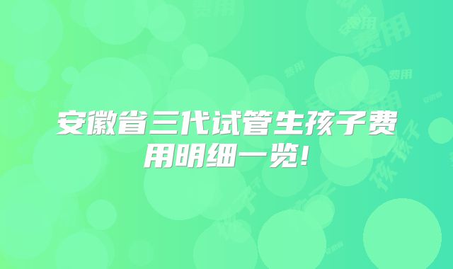 安徽省三代试管生孩子费用明细一览!