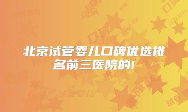 北京试管婴儿口碑优选排名前三医院的!