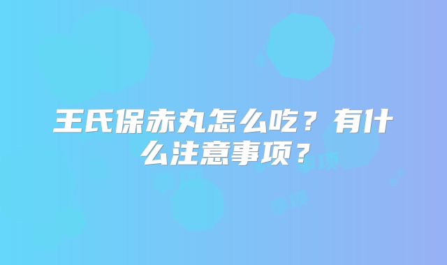 王氏保赤丸怎么吃？有什么注意事项？