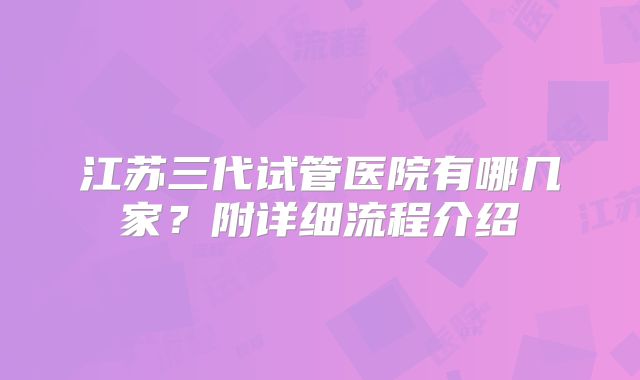 江苏三代试管医院有哪几家？附详细流程介绍