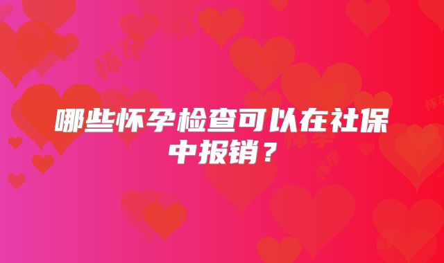 哪些怀孕检查可以在社保中报销?