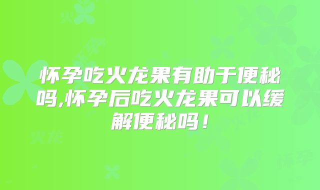 怀孕吃火龙果有助于便秘吗,怀孕后吃火龙果可以缓解便秘吗!