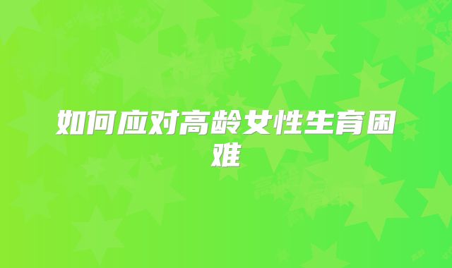 如何应对高龄女性生育困难