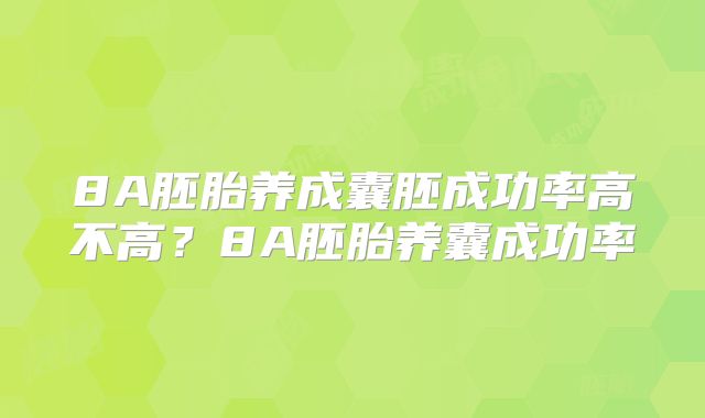 8A胚胎养成囊胚成功率高不高？8A胚胎养囊成功率