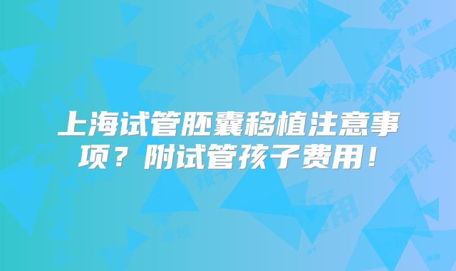 上海试管胚囊移植注意事项？附试管孩子费用！