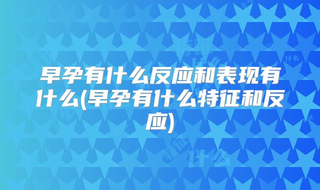 早孕有什么反应和表现有什么(早孕有什么特征和反应)