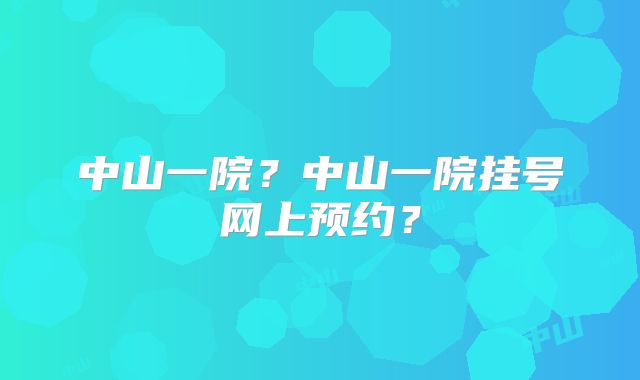 中山一院?中山一院挂号网上预约?