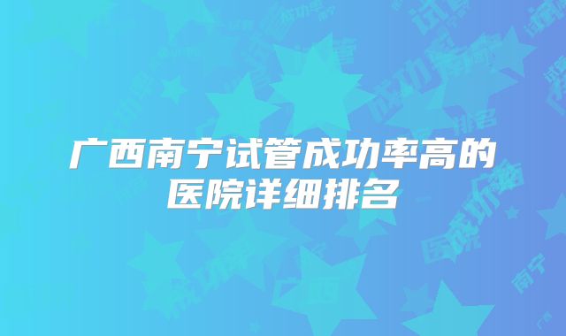 广西南宁试管成功率高的医院详细排名