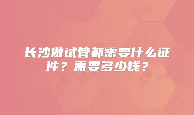 长沙做试管都需要什么证件?需要多少钱?