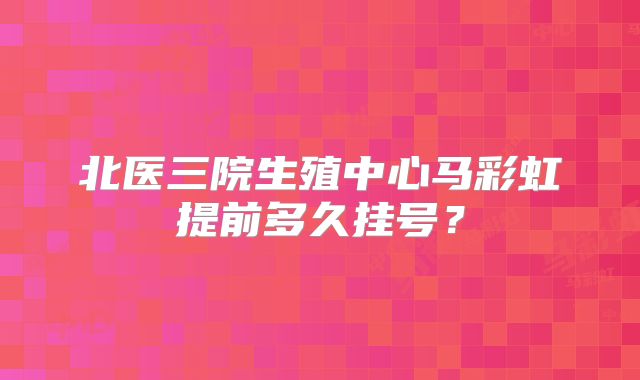 北医三院生殖中心马彩虹提前多久挂号？