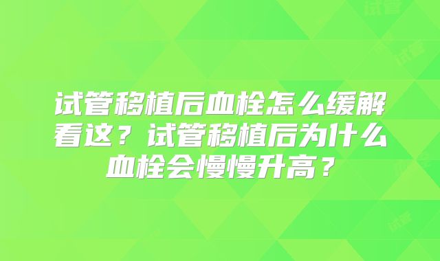 试管移植后血栓怎么缓解看这?试管移植后为什么血栓会慢慢升高?