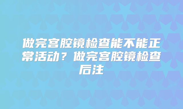 做完宫腔镜检查能不能正常活动？做完宫腔镜检查后注