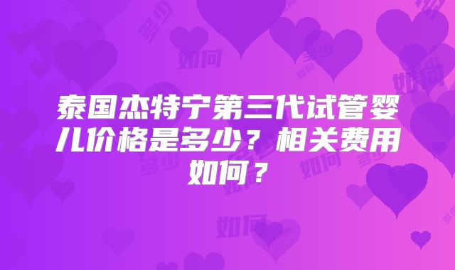 泰国杰特宁第三代试管婴儿价格是多少？相关费用如何？