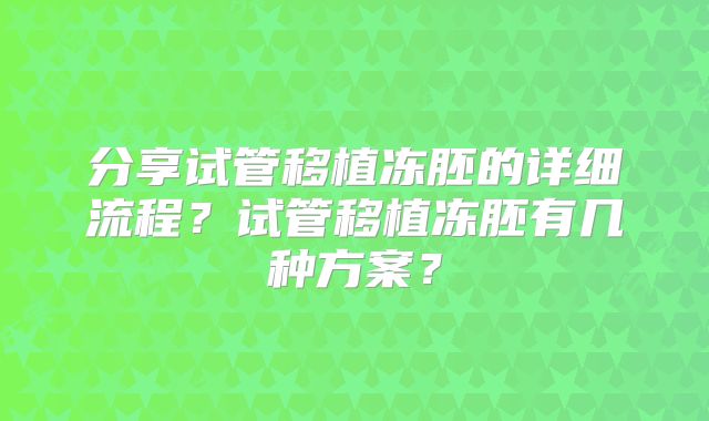 分享试管移植冻胚的详细流程？试管移植冻胚有几种方案？